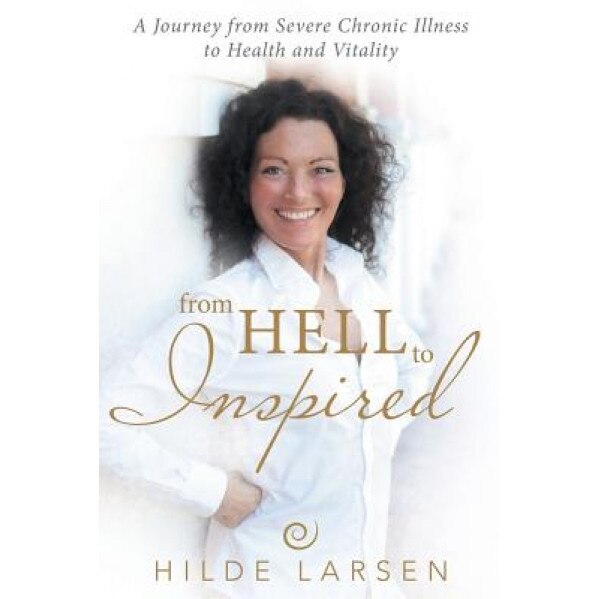 From Hell to Inspired: A Journey from Severe Chronic Illness to Health and Vitality, Hilde Larsen (Author)