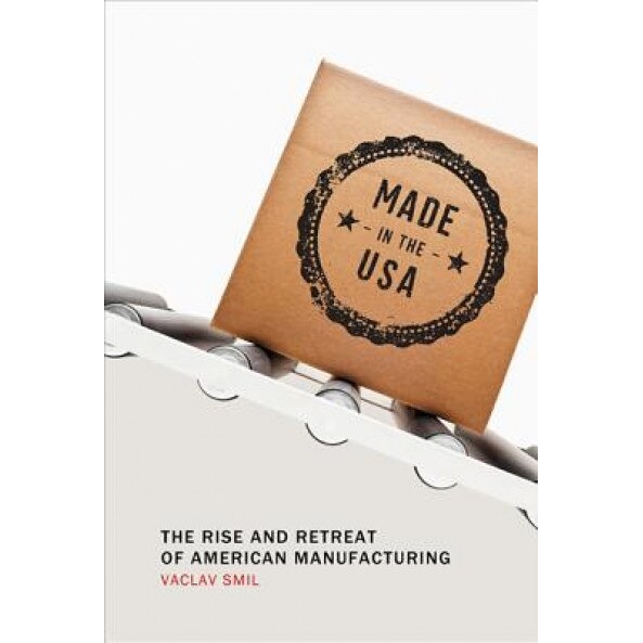 Made in the USA: The Rise and Retreat of American Manufacturing - Vaclav Smil (Author)