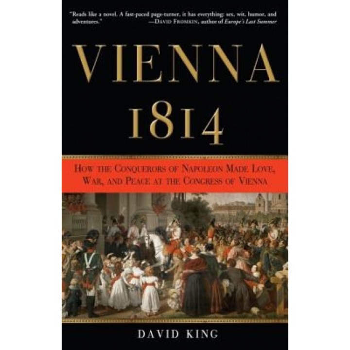 Vienna 1814: How the Conquerors of Napoleon Made Love, War, and Peace at the Congress of Vienna, David King