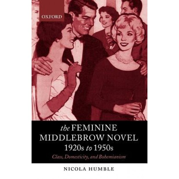 The Feminine Middlebrow Novel, 1920s to 1950s: Class, Domesticity, and Bohemianism, Nicola Humble (Author)