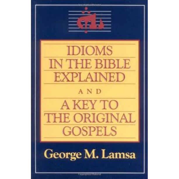 Idioms in the Bible Explained and a Key to the Original Gospels, George M. Lamsa