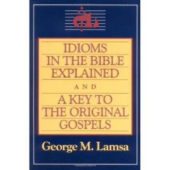 Idioms in the Bible Explained and a Key to the Original Gospels, George M. Lamsa Idioms in the Bible Explained and a Key to the Original Gospels, George M. Lamsa