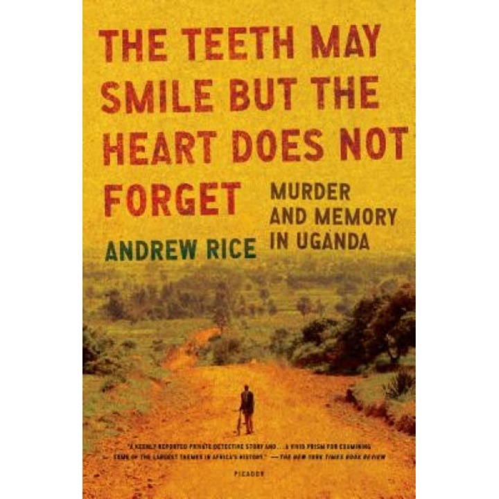 The Teeth May Smile But the Heart Does Not Forget: Murder and Memory in Uganda, Andrew Rice