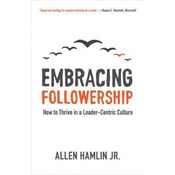 Embracing Followership: How to Thrive in a Leader-Centric Culture - Embracing Followership: How to Thrive in a Leader-Centric Culture -