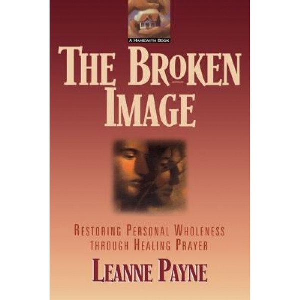 The Broken Image: Restoring Personal Wholeness Through Healing Prayer, Leanne Payne