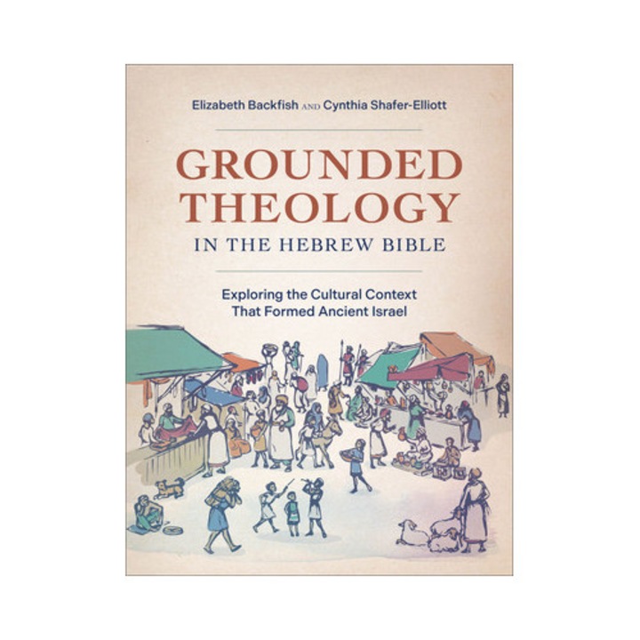 Grounded Theology In The Hebrew Bible: Exploring The Cultural Context That Formed Ancient Israel - Elizabeth Backfish