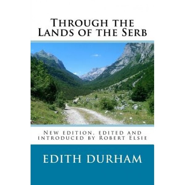 Through the Lands of the Serb: New Edition, Edited and Introduced by Robert Elsie, Edith Durham (Author)