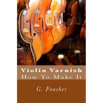 Violin Varnish: How to Make It, G. Foucher Sr (Author) Violin Varnish: How to Make It, G. Foucher Sr (Author)