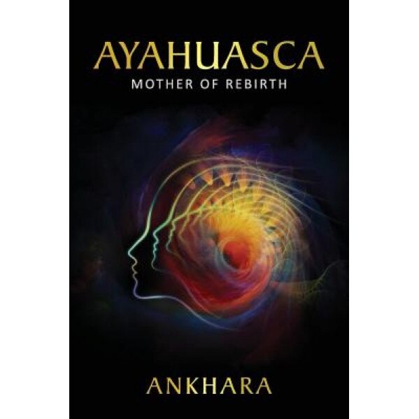 Ayahuasca: Mother of Rebirth - Ankhara (Author)