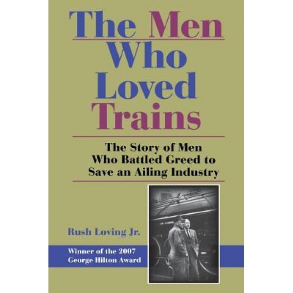 The Men Who Loved Trains: The Story of Men Who Battled Greed to Save an Ailing Industry, Rush, Jr. Loving (Editor)