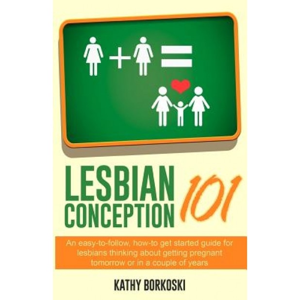 Lesbian Conception 101: An Easy-To-Follow, How-To Get Started Guide for Lesbians Thinking about Getting Pregnant Tomorrow or in a Couple of Ye, Kathy Borkoski (Author)