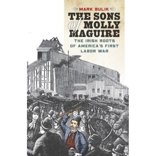 The Sons of Molly Maguire: The Irish Roots of America's First Labor War, Mark Bulik (Author)