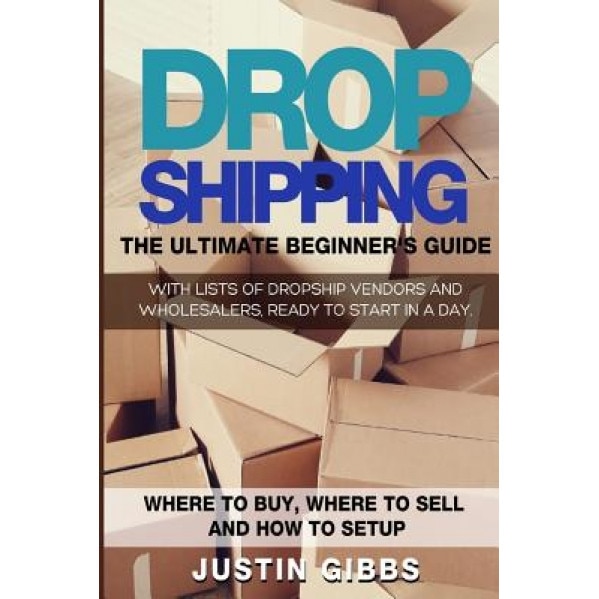 Dropshipping: The Ultimate Beginner's Guide, with Lists of Dropship Vendors and Wholesalers, Ready to Start in a Day. (Where to Buy, - Justin Gibbs (Author)