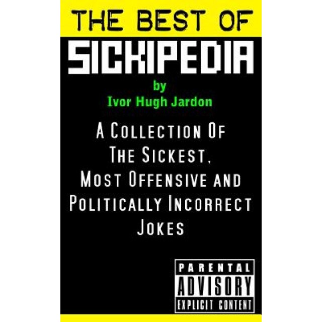 The Best of Sickipedia: A Collection of the Sickest, Most Offensive and Politically Incorrect Jokes, Ivor Hugh Jardon (Author)