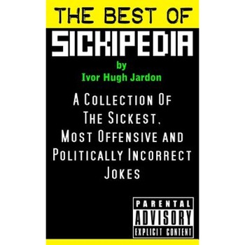 The Best of Sickipedia: A Collection of the Sickest, Most Offensive and Politically Incorrect Jokes, Ivor Hugh Jardon (Author) The Best of Sickipedia: A Collection of the Sickest, Most Offensive and Politically Incorrect Jokes, Ivor Hugh Jardon (Author)