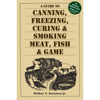 A Guide to Canning, Freezing, Curing, & Smoking Meat, Fish, & Game, Wilbur F., JR. Eastman A Guide to Canning, Freezing, Curing, & Smoking Meat, Fish, & Game, Wilbur F., JR. Eastman