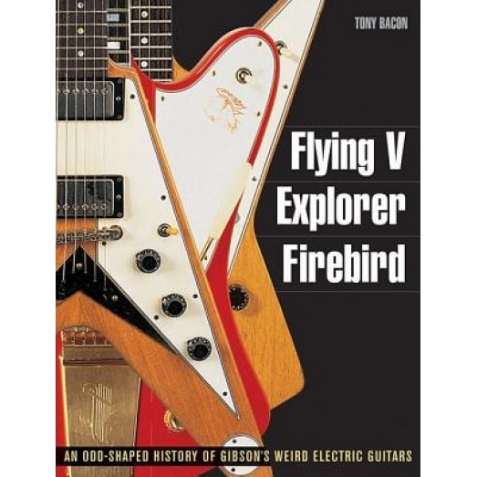 Flying V, Explorer, Firebird: An Odd-Shaped History of Gibson's Weird Electric Guitars, Tony Bacon (Author)