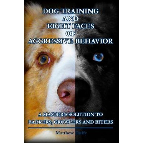 Dog Training and Eight Faces of Aggressive Behavior: A Master's Solution to Barkers, Growlers and Biters, Matthew Duffy (Author)