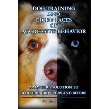 Dog Training and Eight Faces of Aggressive Behavior: A Master's Solution to Barkers, Growlers and Biters, Matthew Duffy (Author) Dog Training and Eight Faces of Aggressive Behavior: A Master's Solution to Barkers, Growlers and Biters, Matthew Duffy (Author)