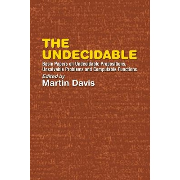 The Undecidable: Basic Papers on Undecidable Propositions, Unsolvable Problems, and Computable Functions, Martin Davis (Editor)