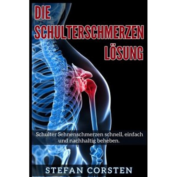 Die Schulterschmerzen Loesung: Schulter Sehnenschmerzen Schnell, Einfach Und Nachhaltig Beheben., Stefan Corsten (Author)