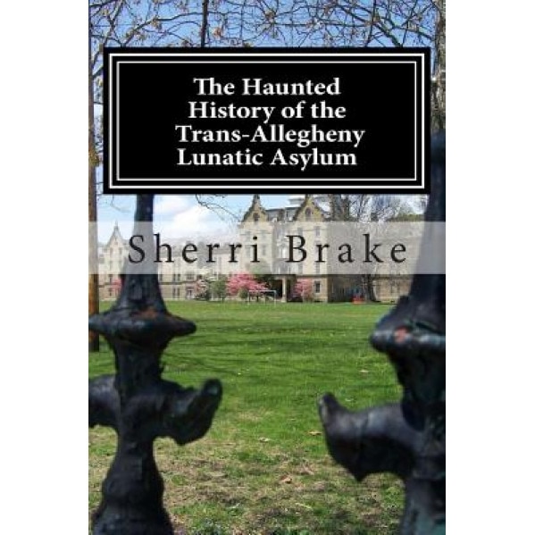 The Haunted History of the Trans Allegheny Lunatic Asylum, Sherri Brake (Author)