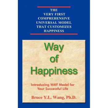 Way of Happiness Way of Happiness: Introducing Way Model for Your Successful Life Introducing Way Model for Your Successful Life, Bruce Y. L. Wang (Author) Way of Happiness Way of Happiness: Introducing Way Model for Your Successful Life Introducing Way Model for Your Successful Life, Bruce Y. L. Wang (Author)
