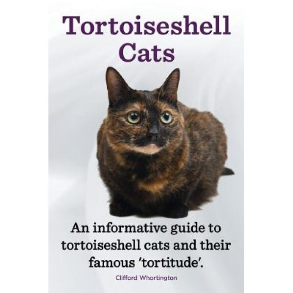 Tortoiseshell Cats. an Informative Guide to Tortoiseshell Cats and Their Famous 'Tortitude'., Clifford Whortington (Author)