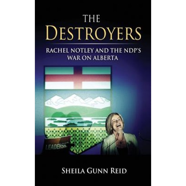 The Destroyers: Rachel Notley and the Ndp's War on Alberta, Sheila Gunn Reid (Author)