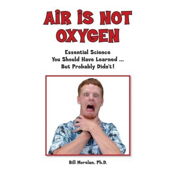 Air Is Not Oxygen: Essential Science You Should Have Learned ... But Probably Didn't!, Bill Morelan Ph. D. (Author)