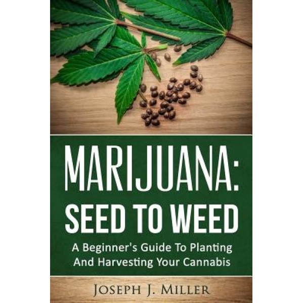 Marijuana: Seed to Weed: A Beginner's Guide to Planting and Harvesting Your Cannabis, Joseph J. Miller (Author)