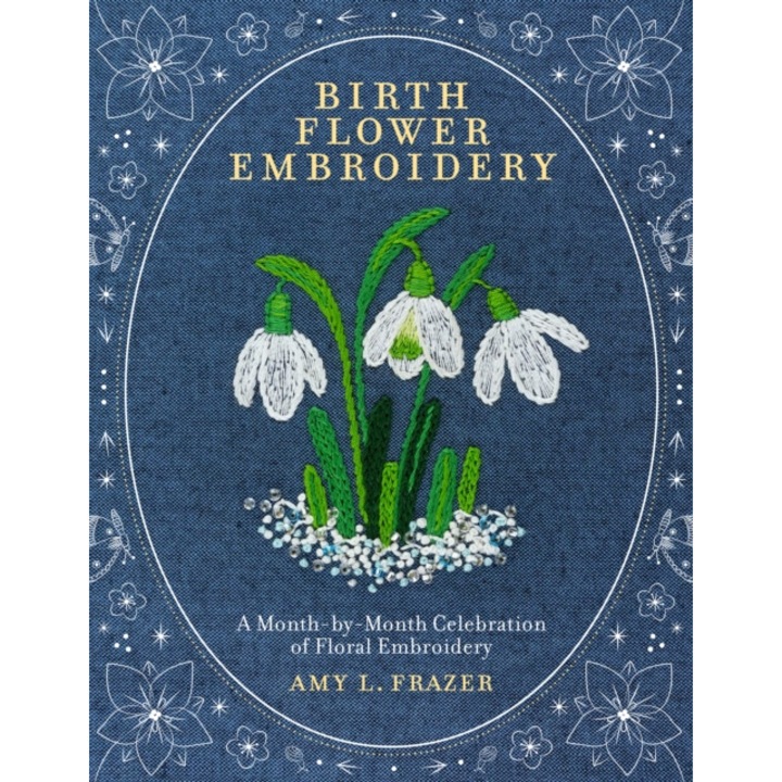 Birth Flower Embroidery: A Month-by-month Celebration Of Floral Embroidery - Amy L. Frazer