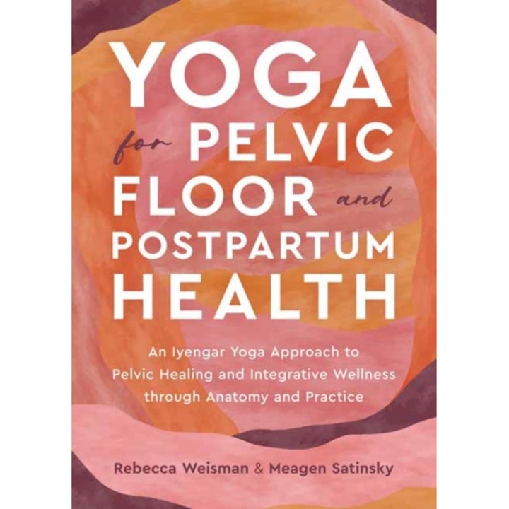 Yoga For Pelvic Floor And Postpartum Health: An Iyengar Yoga Approach To Pelvic Healing And Integrative Wellness Through Anatomy And Practice - Rebecca Weisman