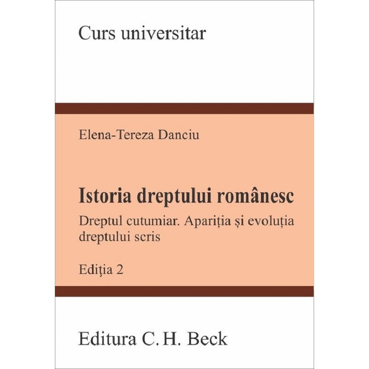 Istoria Dreptului Romanesc. Dreptul Cutumiar. Aparitia Si Evolutia Dreptului Scris, Elena-Tereza Danciu, Ed. 2