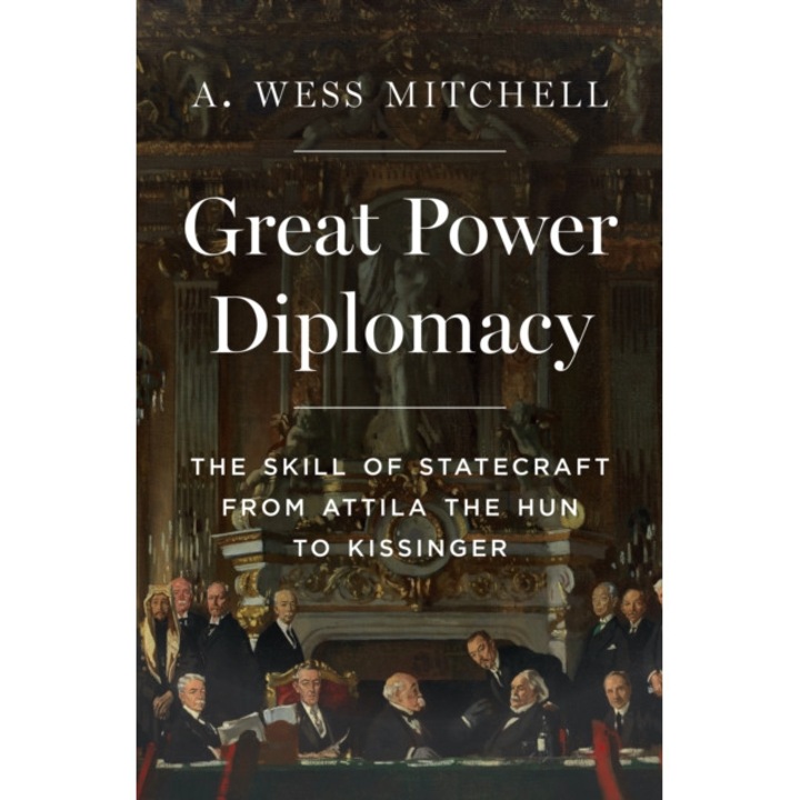Great Power Diplomacy: The Skill Of Statecraft From Attila The Hun To Kissinger - A. Wess Mitchell