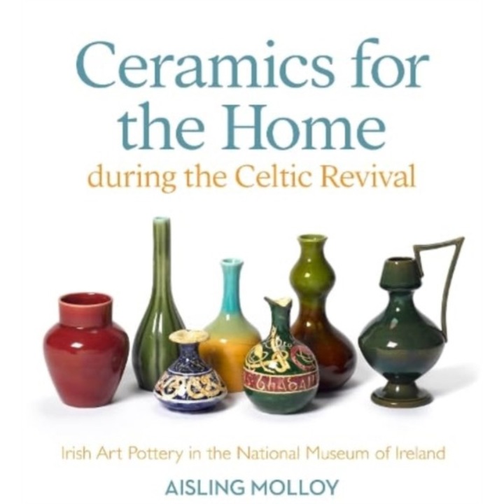 Ceramics For The Home During The Celtic Revival: Irish Art Pottery In The National Museum Of Ireland - Aisling Molloy