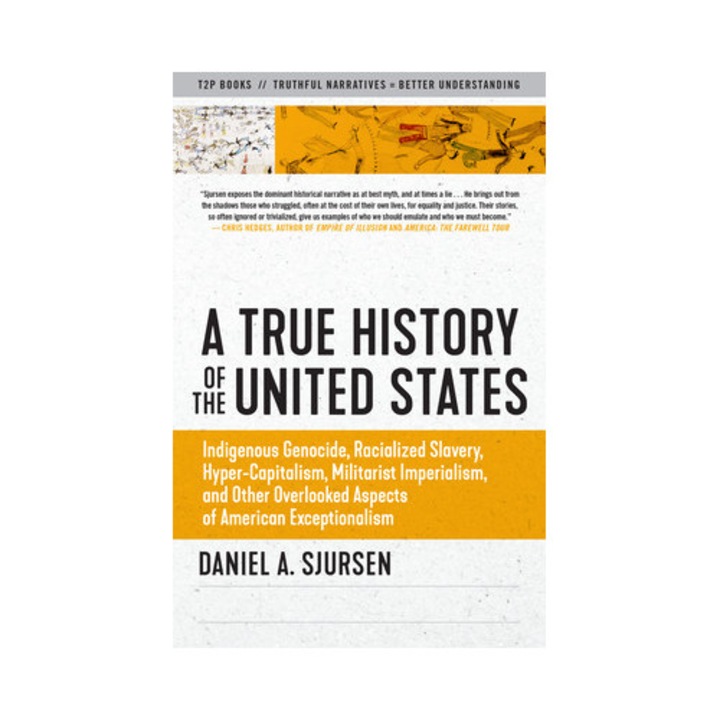 A True History Of The United States: Indigenous Genocide, Racialized Slavery, Hyper-capitalism, Militarist Imperialism And Other Overlooked Aspects Of - Daniel Sjursen