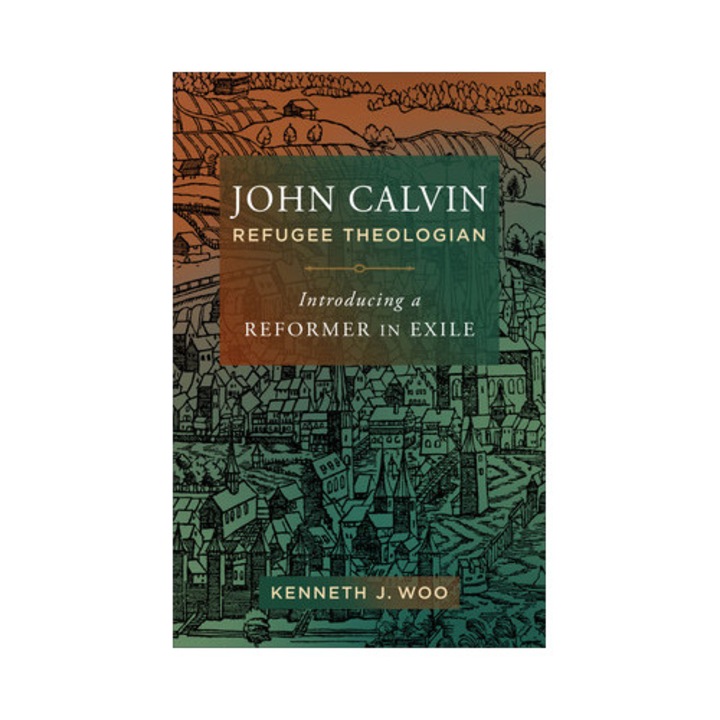 John Calvin, Refugee Theologian: Introducing A Reformer In Exile - Kenneth J. Woo