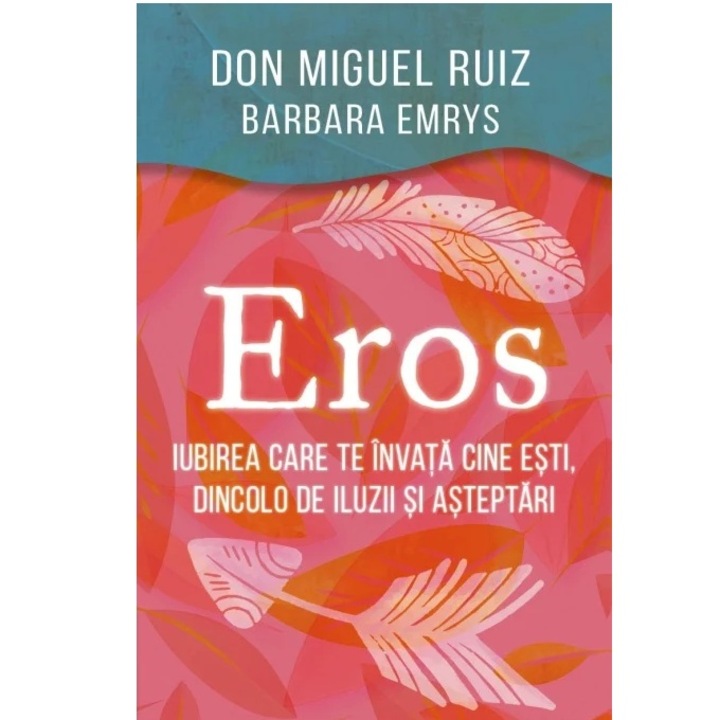 Eros - Iubirea care te invata cine esti, dincolo de iluzii si asteptari, Barbara Emrys, don Miguel Ruiz