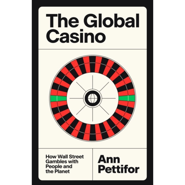 The Global Casino: How Wall Street Gambles With People And The Planet - Ann Pettifor