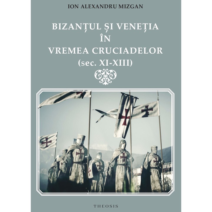 Bizantul si Venetia in vremea Cruciadelor (sec. XI-XIII), Ion Alexandru Mizgan, Editura Theosis