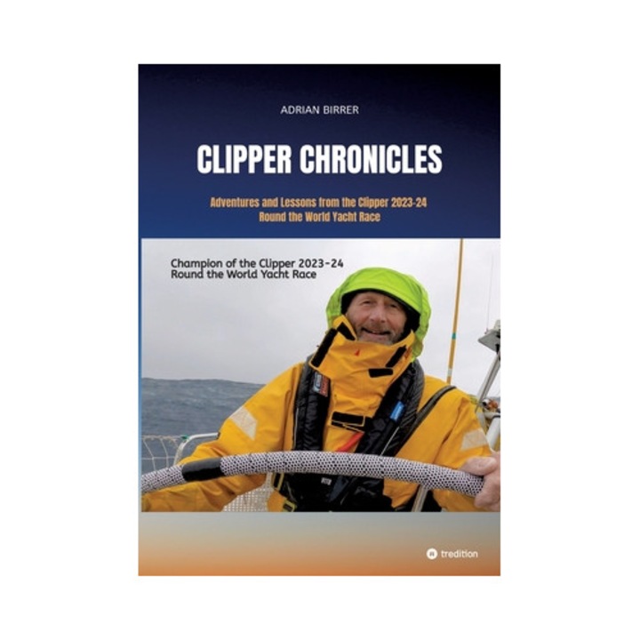 Clipper Chronicles - Adventures And Lessons From The Clipper 2023-24 Round The World Yacht Race: A Compelling Firsthand Account Over 11 Months Of The - Adrian Birrer