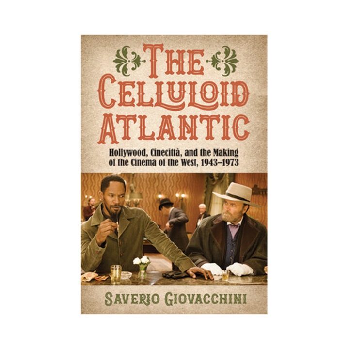 The Celluloid Atlantic: Hollywood, Cinecittà, And The Making Of The Cinema Of The West, 1943-1973 - Saverio Giovacchini