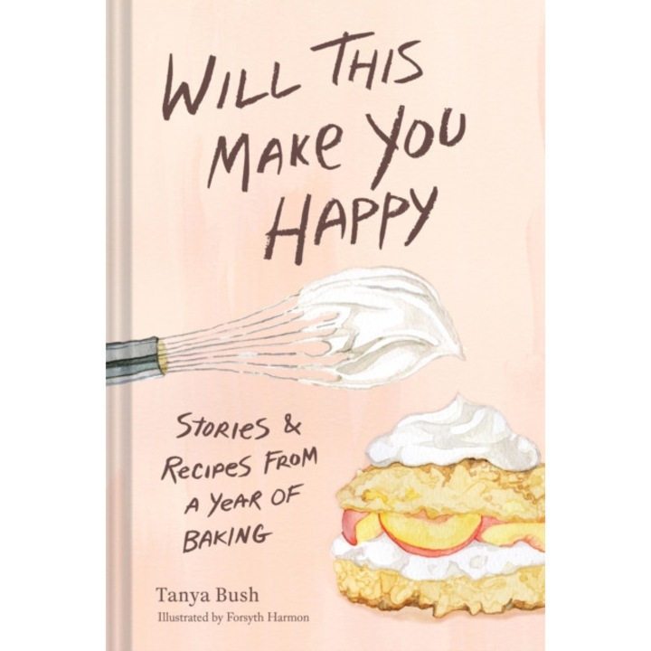 Will This Make You Happy: Stories & Recipes From A Year Of Baking - Tanya Bush
