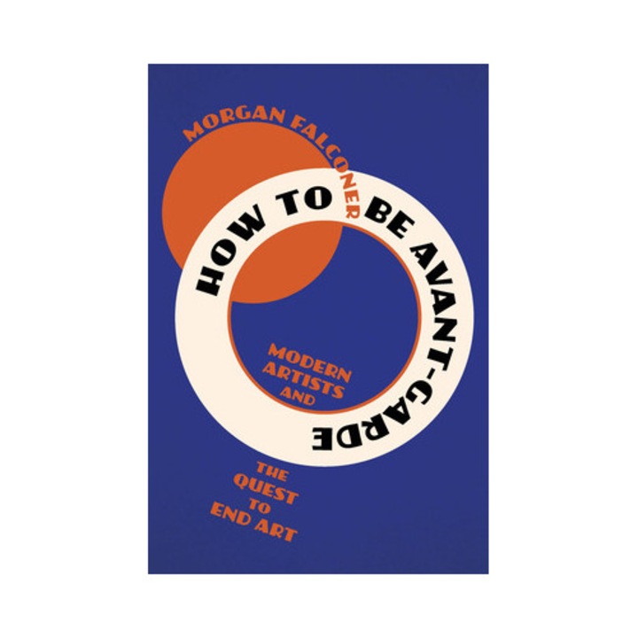 How To Be Avant-garde: Modern Artists And The Quest To End Art - Morgan Falconer