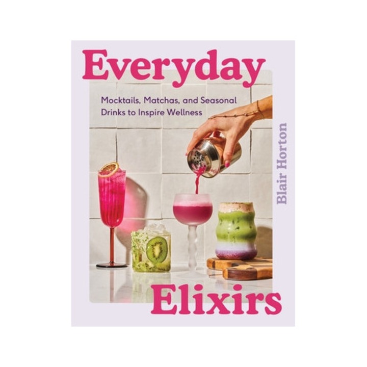 Everyday Elixirs: Mocktails, Matchas, And Seasonal Drinks To Inspire Wellness - Blair Horton