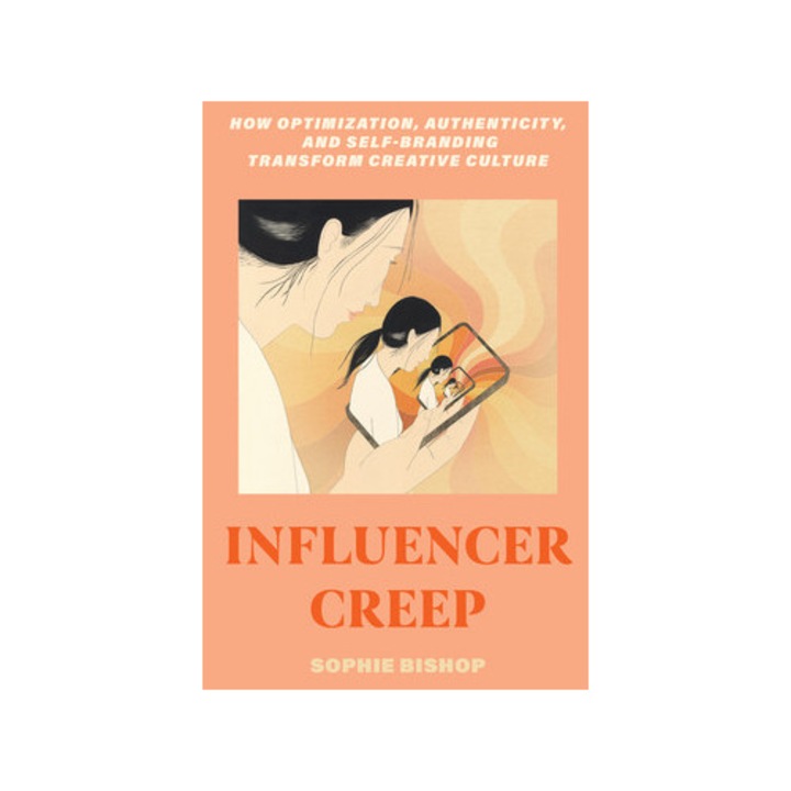 Influencer Creep: How Optimization, Authenticity, And Self-branding Transform Creative Culture - Sophie Bishop