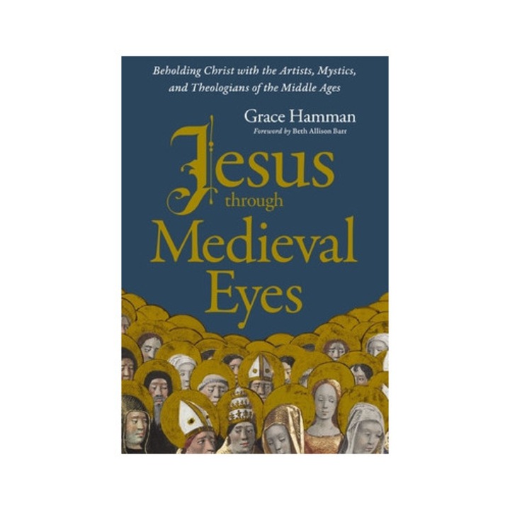 Jesus Through Medieval Eyes: Beholding Christ With The Artists, Mystics, And Theologians Of The Middle Ages - Grace Hamman