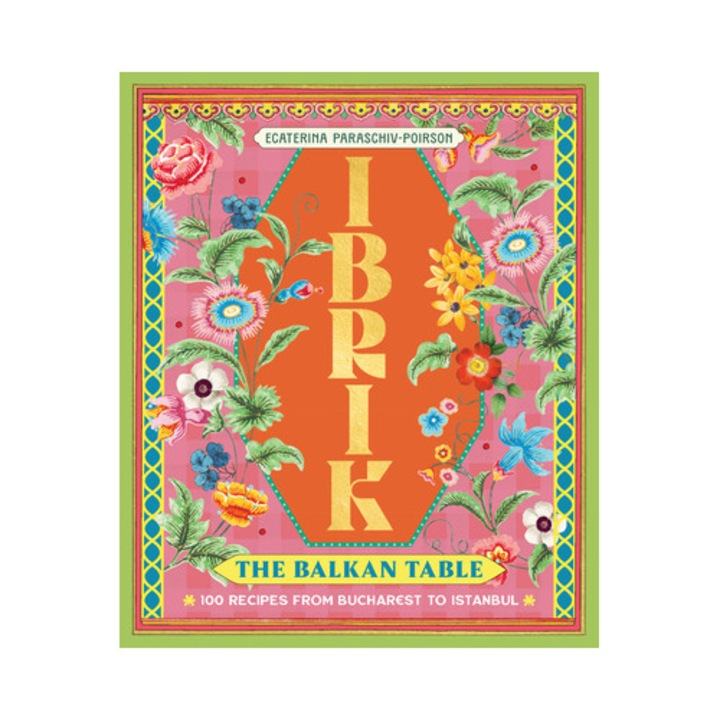 Ibrik: The Balkan Table: 100 Recipes From Bucharest To Istanbul - Ecaterina Paraschiv-poirson - Ecaterina Paraschiv Poirson