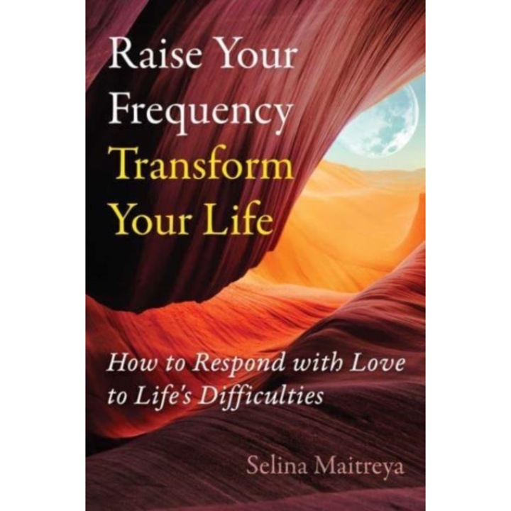 Raise Your Frequency, Transform Your Life: How To Respond With Love To Life's Difficulties - Selina Maitreya